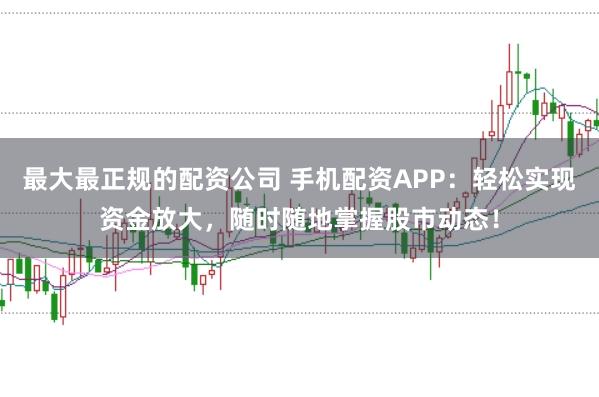 最大最正规的配资公司 手机配资APP：轻松实现资金放大，随时随地掌握股市动态！