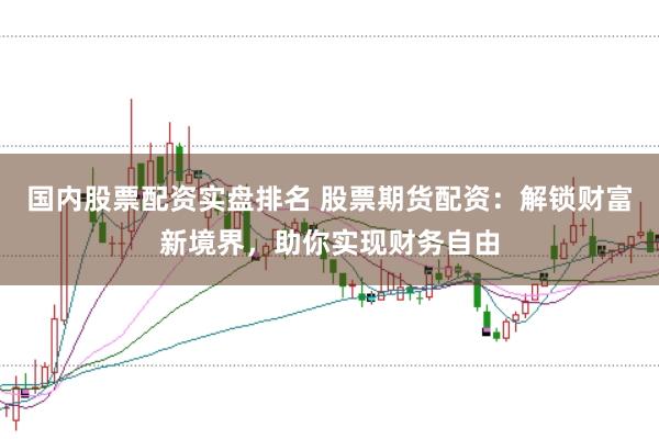 国内股票配资实盘排名 股票期货配资：解锁财富新境界，助你实现财务自由