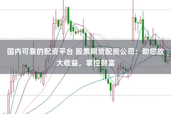 国内可靠的配资平台 股票期货配资公司：助您放大收益，掌控财富