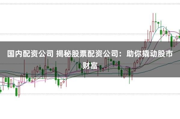 国内配资公司 揭秘股票配资公司：助你撬动股市财富