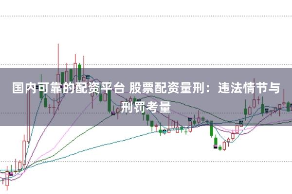 国内可靠的配资平台 股票配资量刑：违法情节与刑罚考量