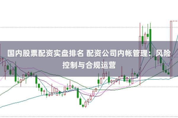 国内股票配资实盘排名 配资公司内帐管理：风险控制与合规运营