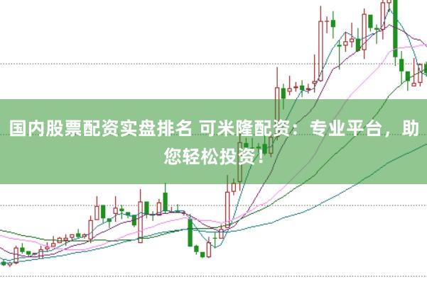 国内股票配资实盘排名 可米隆配资：专业平台，助您轻松投资！