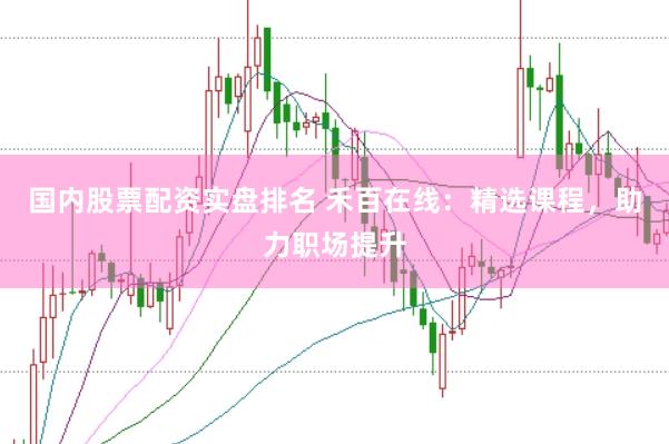 国内股票配资实盘排名 禾百在线：精选课程，助力职场提升