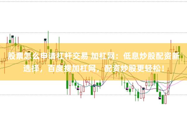 股票怎么申请杠杆交易 加杠网：低息炒股配资新选择，百度搜加杠网，配资炒股更轻松！