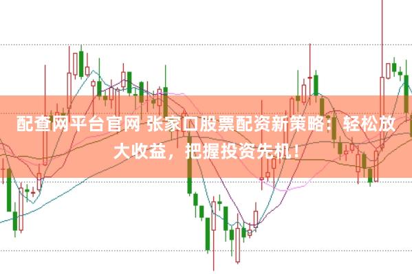 配查网平台官网 张家口股票配资新策略：轻松放大收益，把握投资先机！