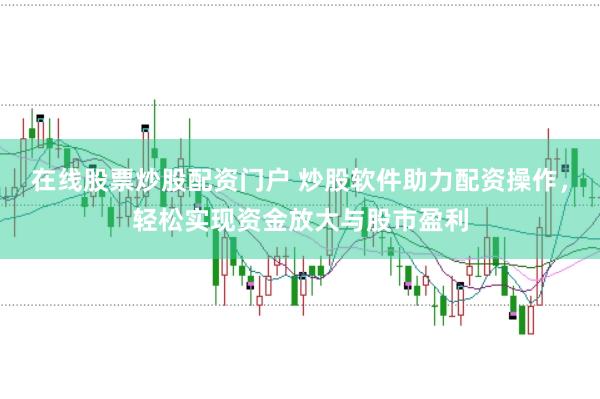 在线股票炒股配资门户 炒股软件助力配资操作，轻松实现资金放大与股市盈利