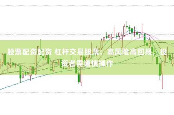 股票配资配资 杠杆交易股票：高风险高回报，投资者需谨慎操作