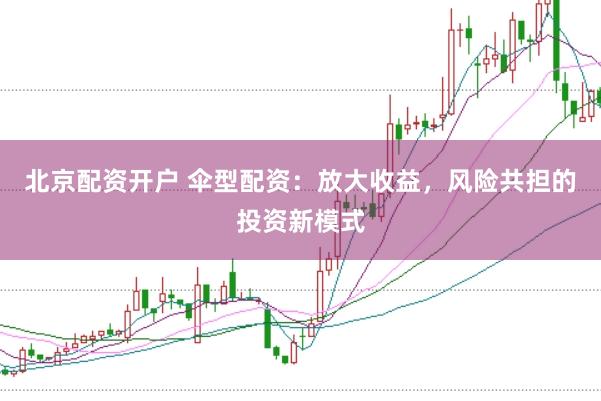 北京配资开户 伞型配资：放大收益，风险共担的投资新模式
