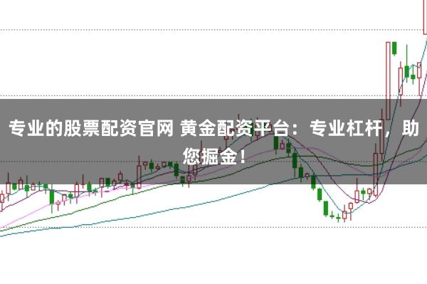 专业的股票配资官网 黄金配资平台：专业杠杆，助您掘金！