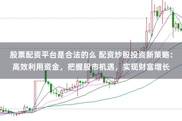 股票配资平台是合法的么 配资炒股投资新策略：高效利用资金，把握股市机遇，实现财富增长