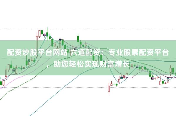 配资炒股平台网站 六道配资：专业股票配资平台，助您轻松实现财富增长