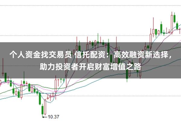 个人资金找交易员 信托配资：高效融资新选择，助力投资者开启财富增值之路