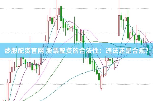 炒股配资官网 股票配资的合法性：违法还是合规？