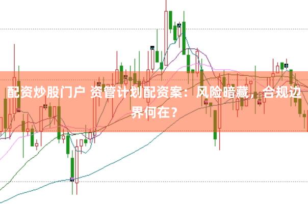 配资炒股门户 资管计划配资案：风险暗藏，合规边界何在？