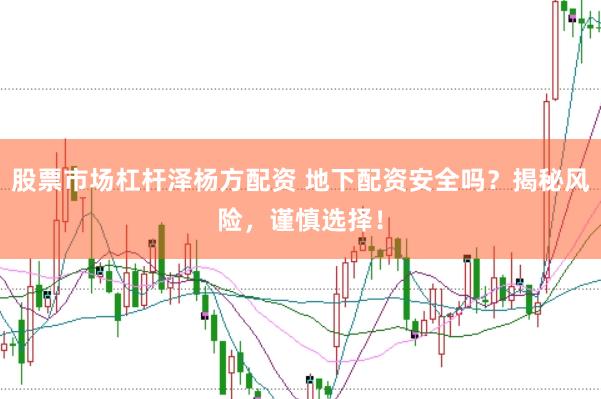 股票市场杠杆泽杨方配资 地下配资安全吗？揭秘风险，谨慎选择！