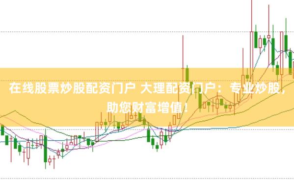 在线股票炒股配资门户 大理配资门户：专业炒股，助您财富增值！