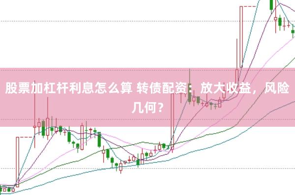 股票加杠杆利息怎么算 转债配资：放大收益，风险几何？