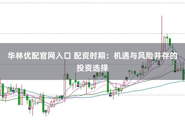 华林优配官网入口 配资时期：机遇与风险并存的投资选择