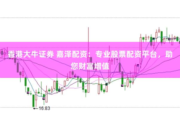 香港大牛证券 嘉泽配资：专业股票配资平台，助您财富增值