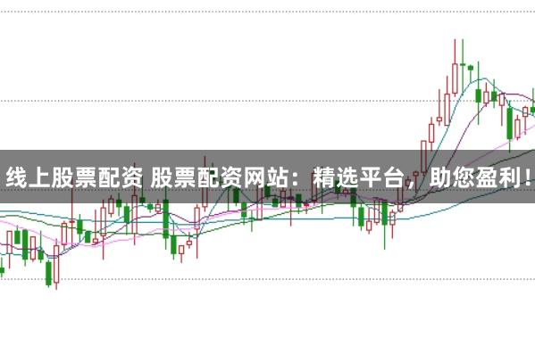 线上股票配资 股票配资网站：精选平台，助您盈利！