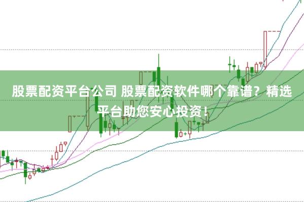 股票配资平台公司 股票配资软件哪个靠谱？精选平台助您安心投资！