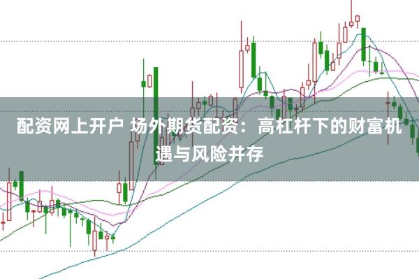 配资网上开户 场外期货配资：高杠杆下的财富机遇与风险并存