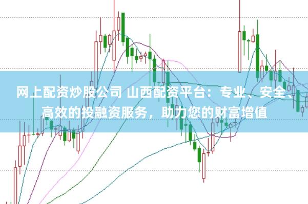 网上配资炒股公司 山西配资平台：专业、安全、高效的投融资服务，助力您的财富增值