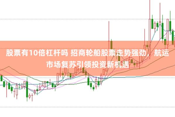 股票有10倍杠杆吗 招商轮船股票走势强劲，航运市场复苏引领投资新机遇