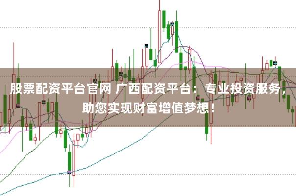 股票配资平台官网 广西配资平台：专业投资服务，助您实现财富增值梦想！