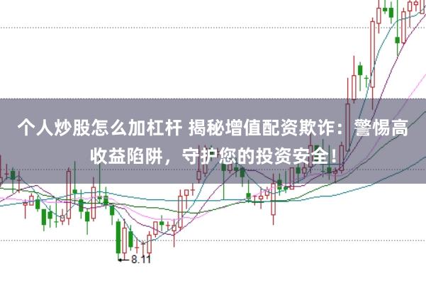 个人炒股怎么加杠杆 揭秘增值配资欺诈：警惕高收益陷阱，守护您的投资安全！