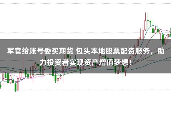 军官给账号委买期货 包头本地股票配资服务，助力投资者实现资产增值梦想！
