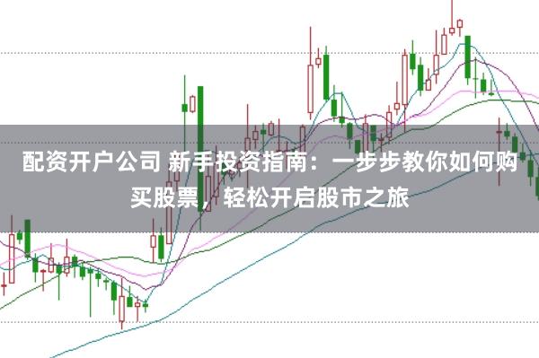 配资开户公司 新手投资指南：一步步教你如何购买股票，轻松开启股市之旅