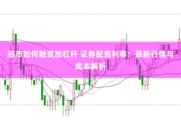 股市如何融资加杠杆 证券配资利率：最新行情与成本解析