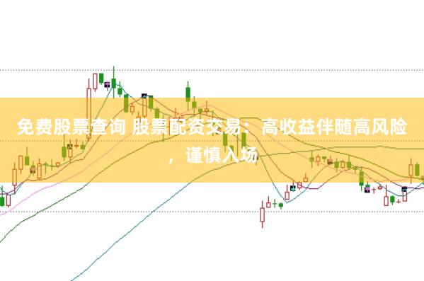 免费股票查询 股票配资交易：高收益伴随高风险，谨慎入场