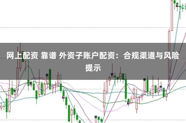网上配资 靠谱 外资子账户配资：合规渠道与风险提示