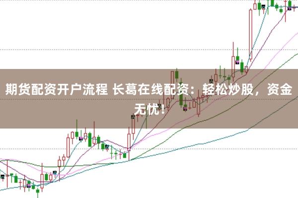 期货配资开户流程 长葛在线配资：轻松炒股，资金无忧！