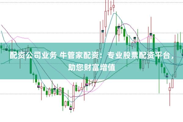 配资公司业务 牛管家配资：专业股票配资平台，助您财富增值