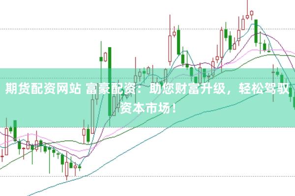 期货配资网站 富豪配资：助您财富升级，轻松驾驭资本市场！