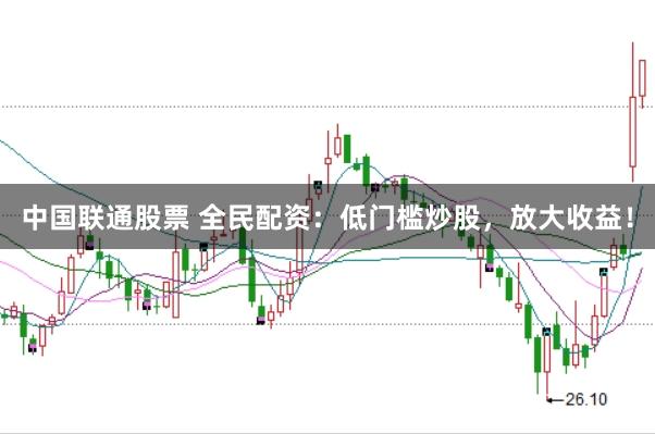 中国联通股票 全民配资：低门槛炒股，放大收益！