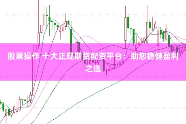 股票操作 十大正规期货配资平台：助您稳健盈利之选