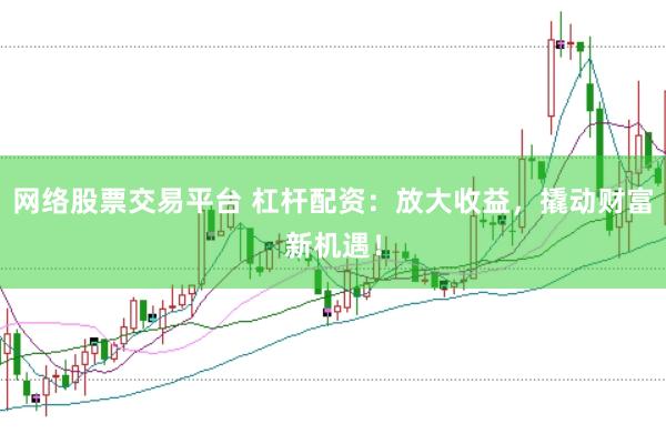 网络股票交易平台 杠杆配资：放大收益，撬动财富新机遇！
