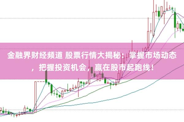 金融界财经频道 股票行情大揭秘：掌握市场动态，把握投资机会，赢在股市起跑线！