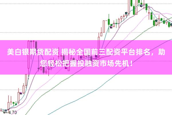 美白银期货配资 揭秘全国前三配资平台排名，助您轻松把握投融资市场先机！