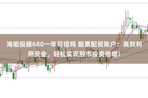 海能投顾680一年可信吗 股票配资账户：高效利用资金，轻松实现股市投资倍增！