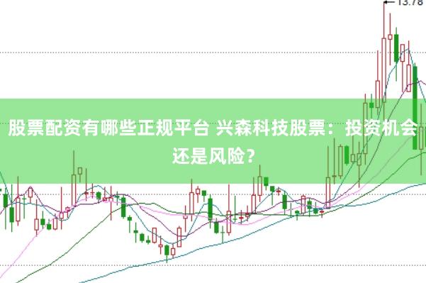 股票配资有哪些正规平台 兴森科技股票：投资机会还是风险？