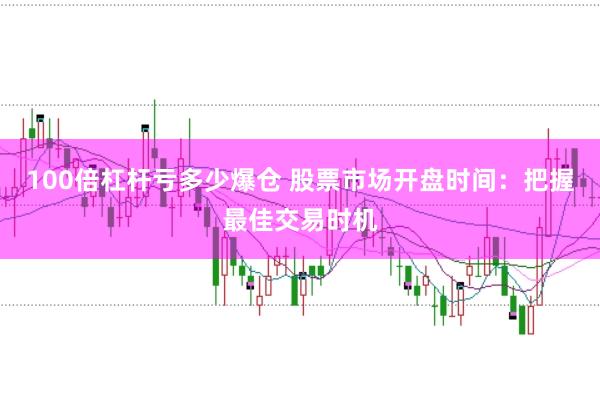 100倍杠杆亏多少爆仓 股票市场开盘时间：把握最佳交易时机