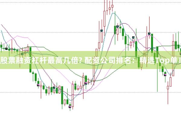 股票融资杠杆最高几倍? 配资公司排名：精选Top单！