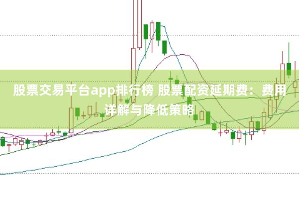 股票交易平台app排行榜 股票配资延期费：费用详解与降低策略