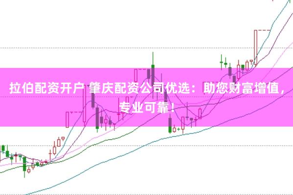拉伯配资开户 肇庆配资公司优选：助您财富增值，专业可靠！